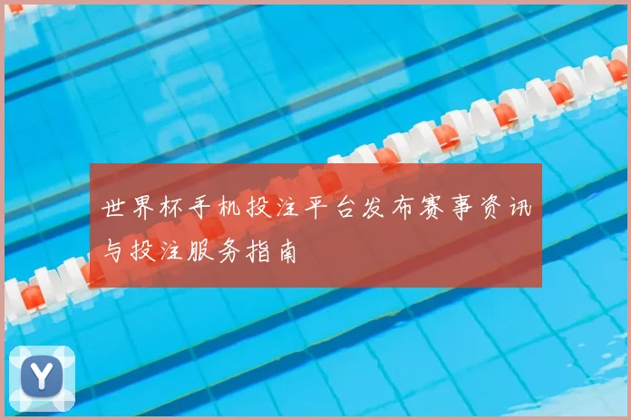 世界杯手机投注平台发布赛事资讯与投注服务指南