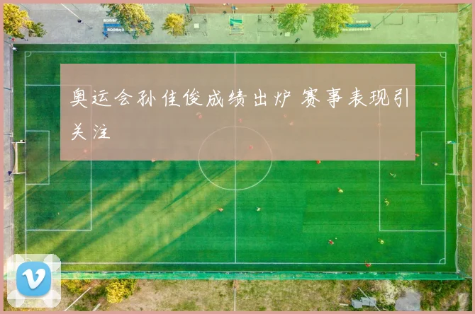 奥运会孙佳俊成绩出炉 赛事表现引关注