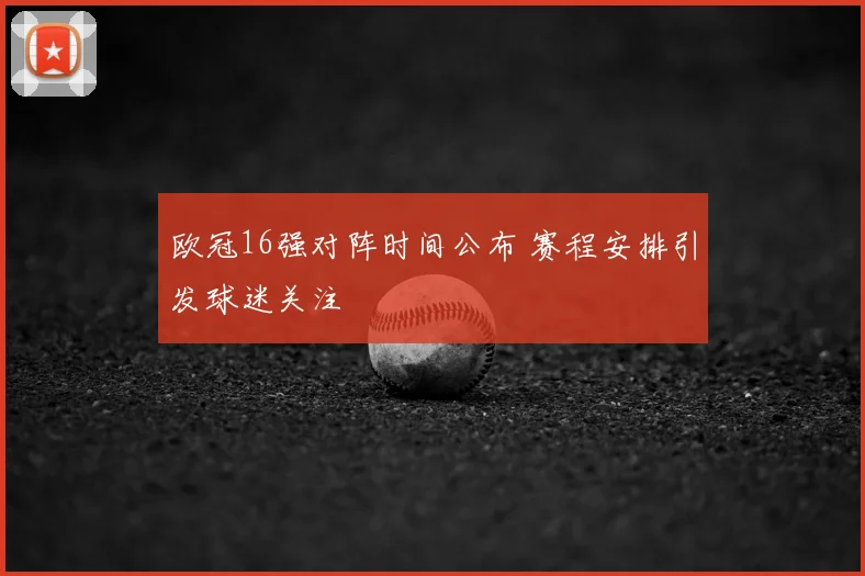 欧冠16强对阵时间公布 赛程安排引发球迷关注