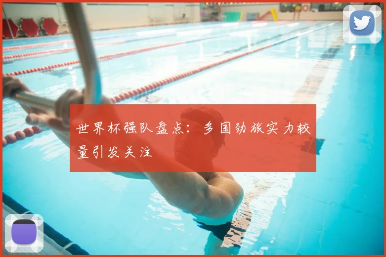 世界杯强队盘点：多国劲旅实力较量引发关注