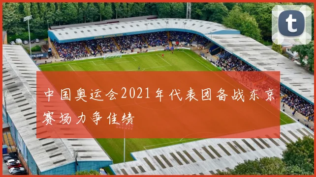中国奥运会2021年代表团备战东京赛场力争佳绩
