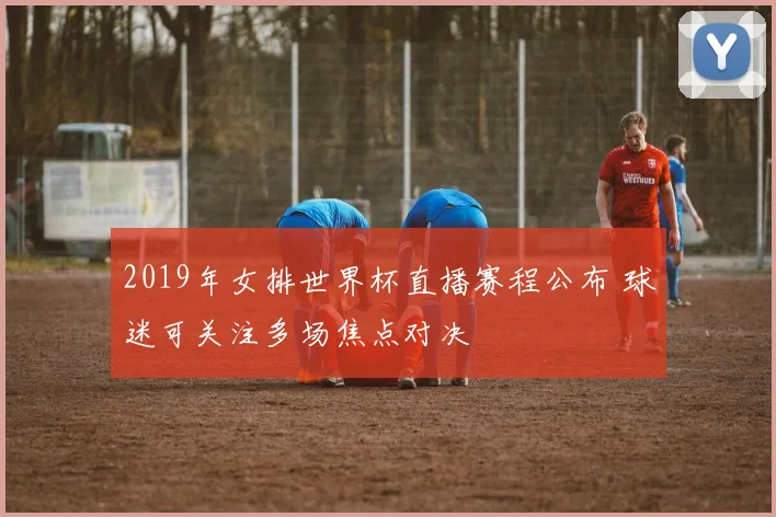 2019年女排世界杯直播赛程公布 球迷可关注多场焦点对决