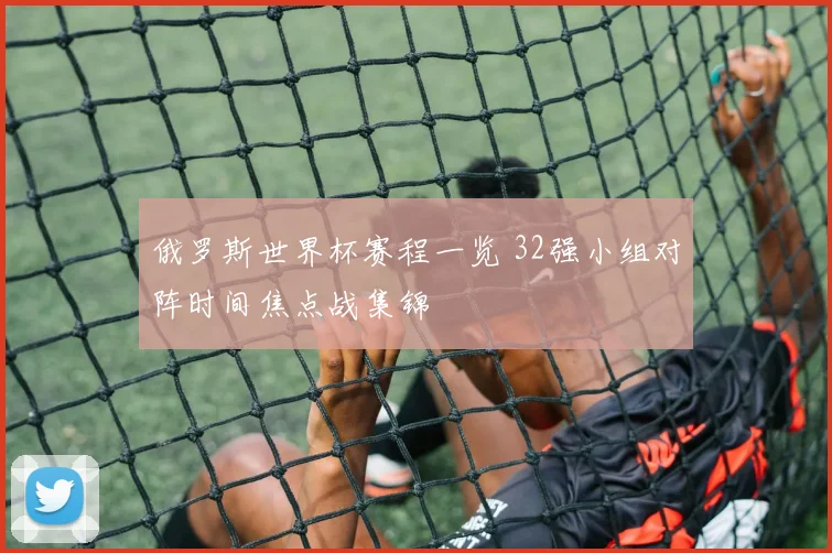 俄罗斯世界杯赛程一览 32强小组对阵时间焦点战集锦