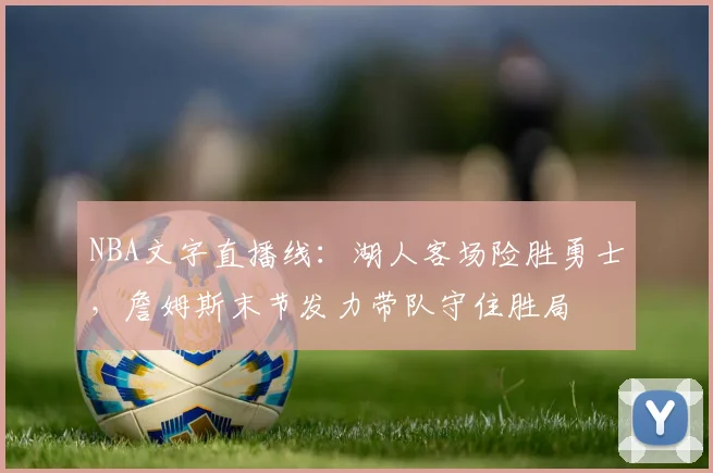 NBA文字直播线：湖人客场险胜勇士，詹姆斯末节发力带队守住胜局