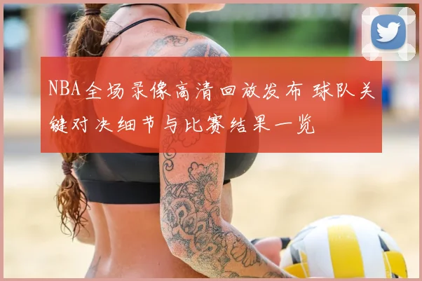 NBA全场录像高清回放发布 球队关键对决细节与比赛结果一览