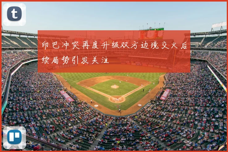 印巴冲突再度升级双方边境交火后续局势引发关注
