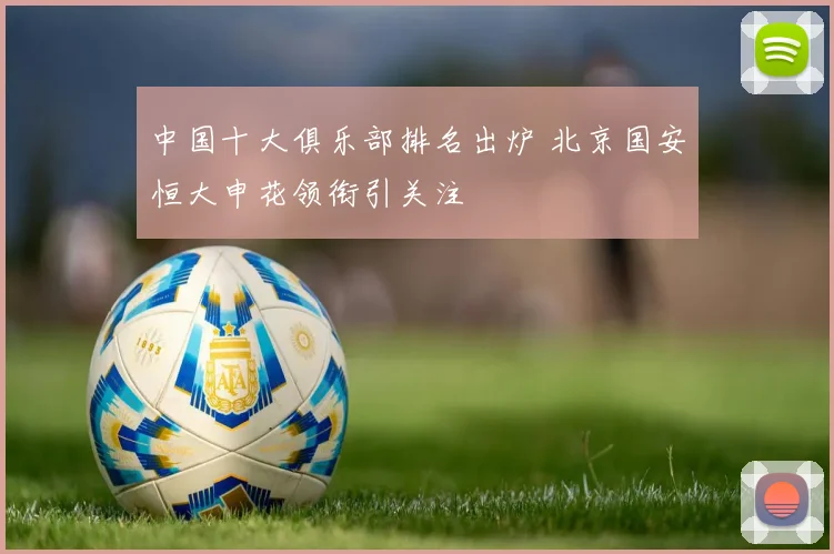中国十大俱乐部排名出炉 北京国安恒大申花领衔引关注