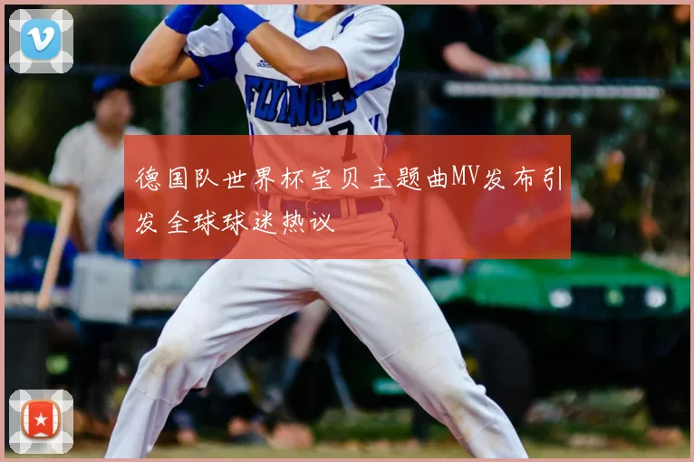 德国队世界杯宝贝主题曲MV发布引发全球球迷热议