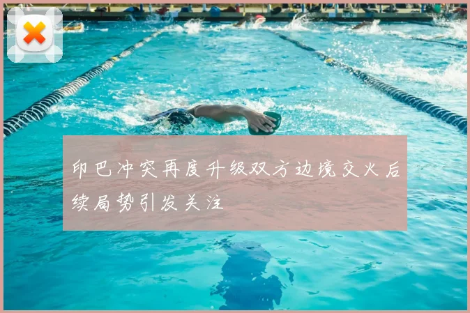 印巴冲突再度升级双方边境交火后续局势引发关注