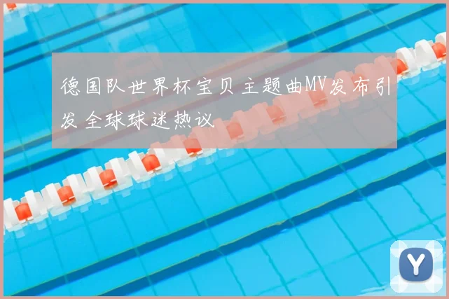 德国队世界杯宝贝主题曲MV发布引发全球球迷热议