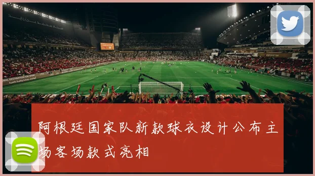 阿根廷国家队新款球衣设计公布主场客场款式亮相