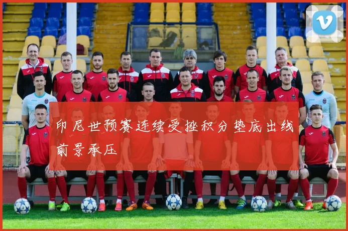 印尼世预赛连续受挫积分垫底出线前景承压