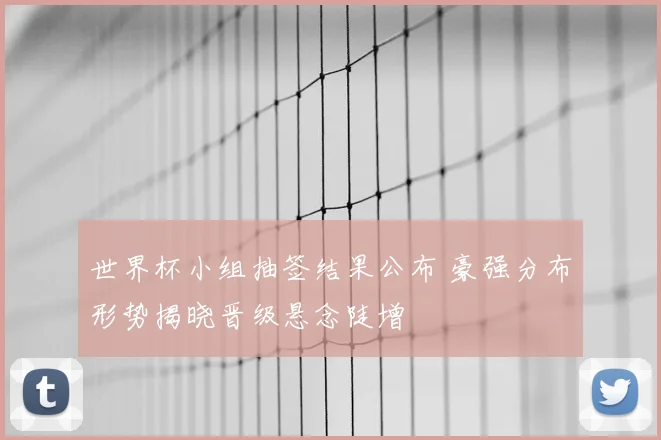 世界杯小组抽签结果公布 豪强分布形势揭晓晋级悬念陡增