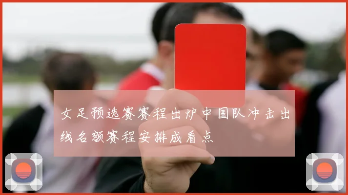 女足预选赛赛程出炉中国队冲击出线名额赛程安排成看点