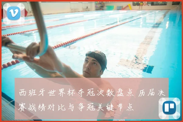 西班牙世界杯夺冠次数盘点 历届决赛战绩对比与争冠关键节点