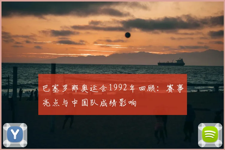 巴塞罗那奥运会1992年回顾：赛事亮点与中国队成绩影响