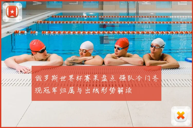 俄罗斯世界杯赛果盘点 强队冷门齐现冠军归属与出线形势解读