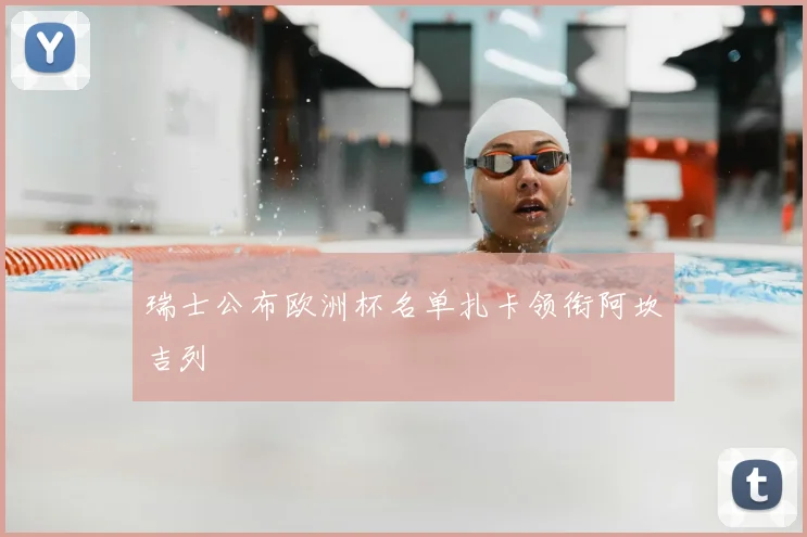 瑞士公布欧洲杯名单扎卡领衔阿坎吉列