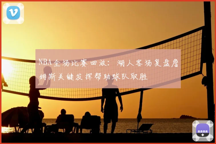 NBA全场比赛回放：湖人客场复盘詹姆斯关键发挥帮助球队取胜