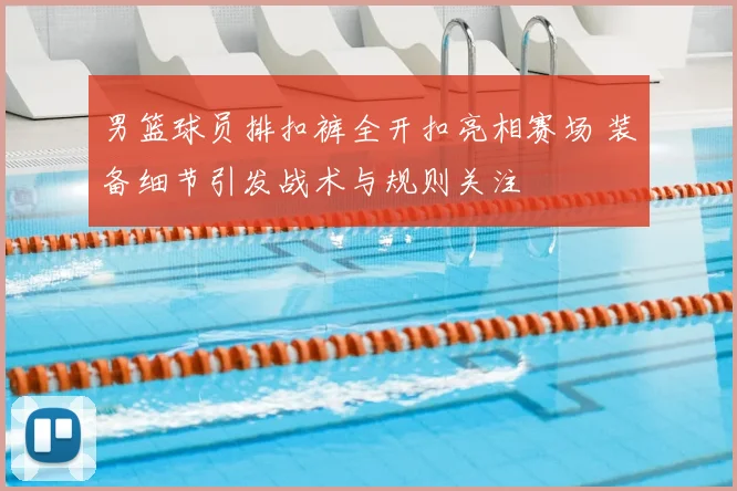 男篮球员排扣裤全开扣亮相赛场 装备细节引发战术与规则关注