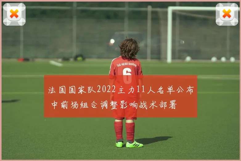 法国国家队2022主力11人名单公布 中前场组合调整影响战术部署