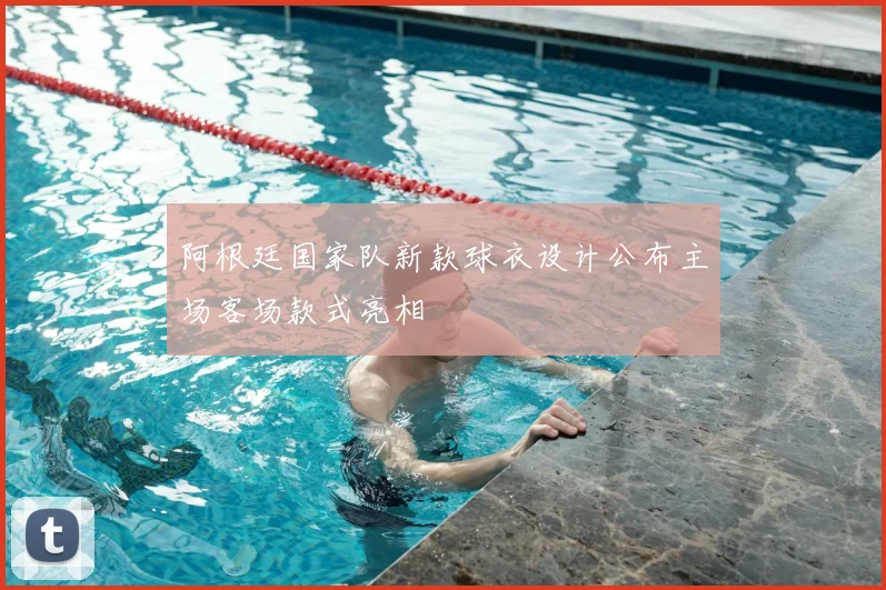 阿根廷国家队新款球衣设计公布主场客场款式亮相