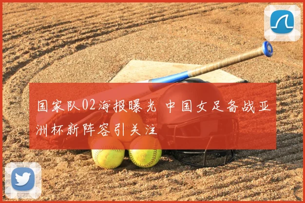 国家队02海报曝光 中国女足备战亚洲杯新阵容引关注