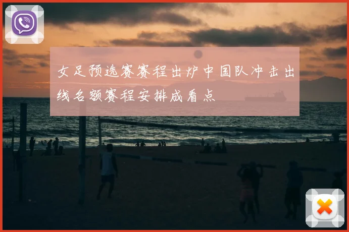 女足预选赛赛程出炉中国队冲击出线名额赛程安排成看点