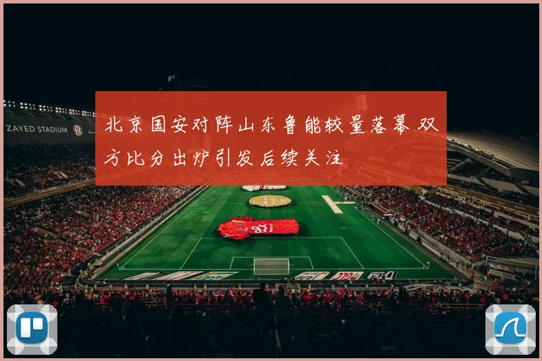 北京国安对阵山东鲁能较量落幕 双方比分出炉引发后续关注
