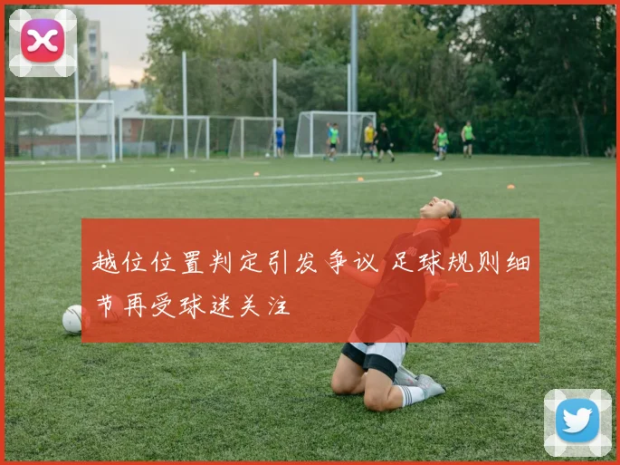 越位位置判定引发争议 足球规则细节再受球迷关注