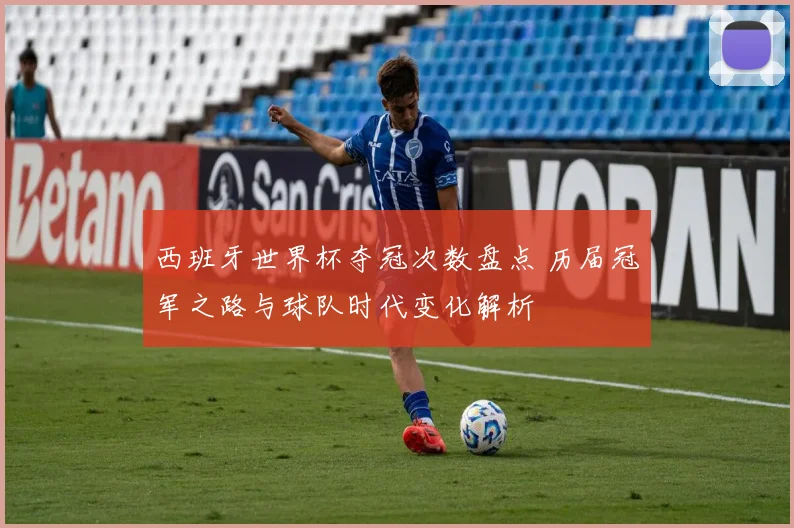 西班牙世界杯夺冠次数盘点 历届冠军之路与球队时代变化解析