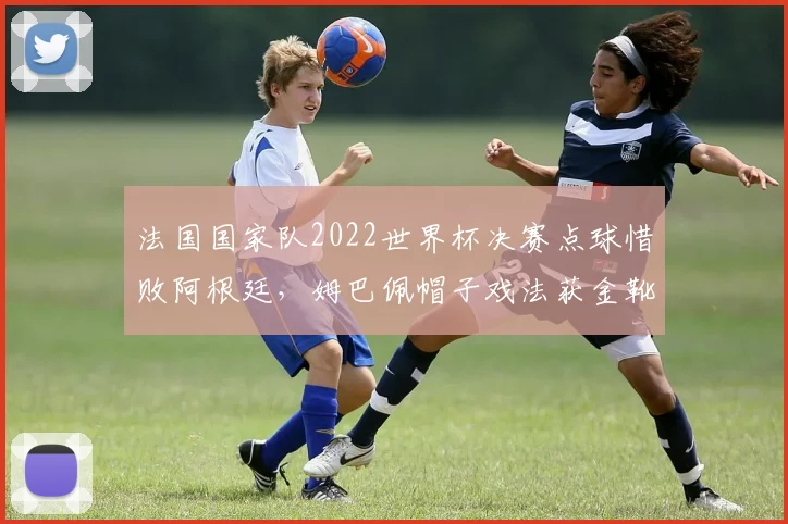 法国国家队2022世界杯决赛点球惜败阿根廷，姆巴佩帽子戏法获金靴