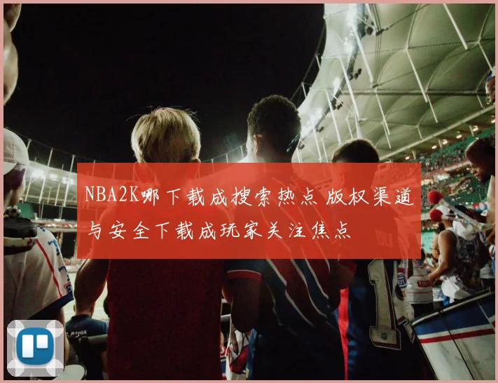NBA2K哪下载成搜索热点 版权渠道与安全下载成玩家关注焦点
