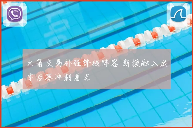 火箭交易补强锋线阵容 新援融入成季后赛冲刺看点
