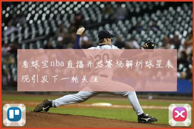 看球宝nba直播开启赛场解析球星表现引发下一轮关注