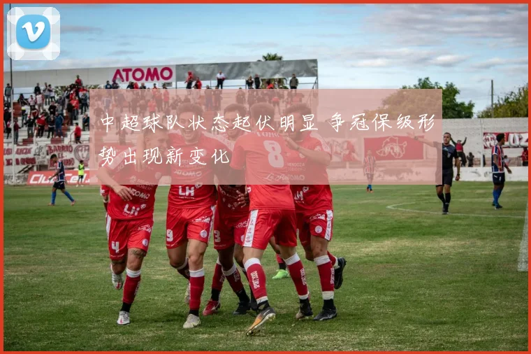 中超球队状态起伏明显 争冠保级形势出现新变化