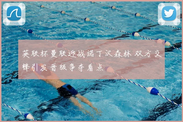 英联杯曼联迎战诺丁汉森林 双方交锋引发晋级争夺看点