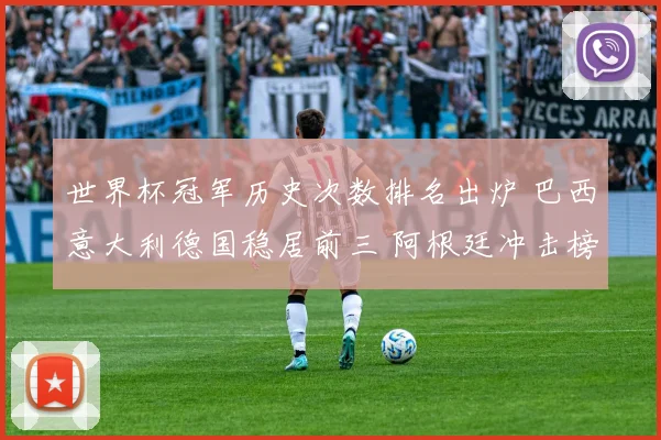 世界杯冠军历史次数排名出炉 巴西意大利德国稳居前三 阿根廷冲击榜首引关注