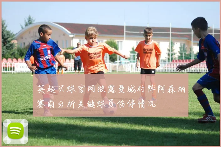 英超买球官网披露曼城对阵阿森纳赛前分析关键球员伤停情况