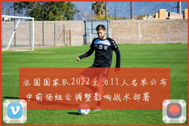 法国国家队2022主力11人名单公布 中前场组合调整影响战术部署