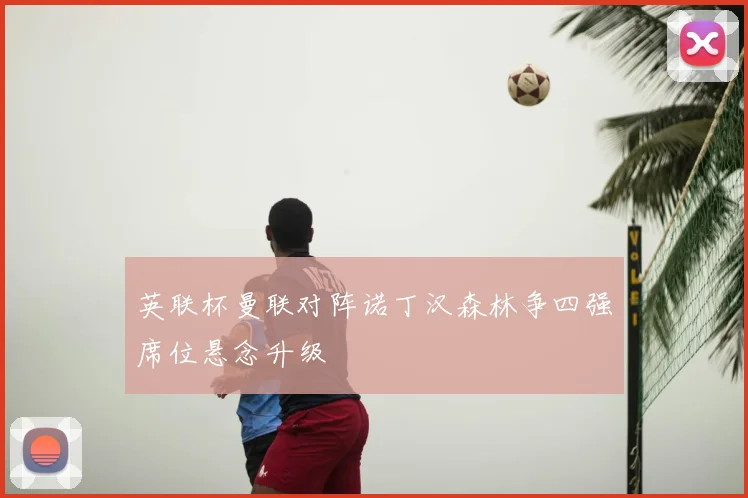 英联杯曼联对阵诺丁汉森林争四强席位悬念升级