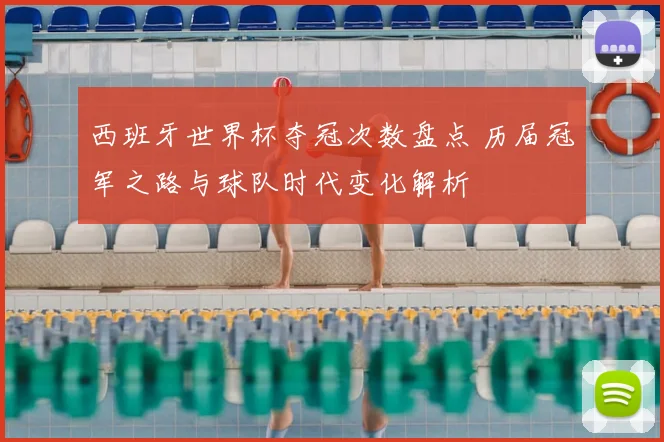 西班牙世界杯夺冠次数盘点 历届冠军之路与球队时代变化解析