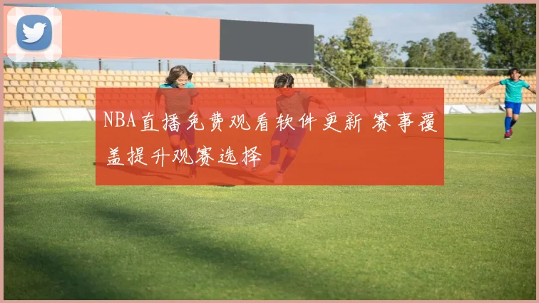 NBA直播免费观看软件更新 赛事覆盖提升观赛选择