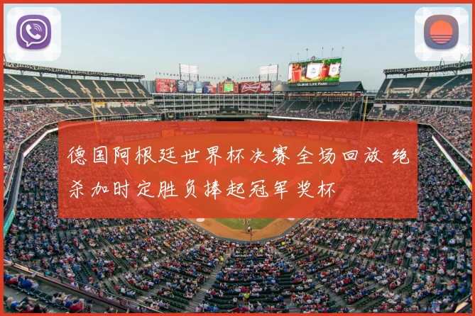 德国阿根廷世界杯决赛全场回放 绝杀加时定胜负捧起冠军奖杯