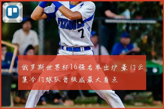俄罗斯世界杯16强名单出炉 豪门云集冷门球队晋级成最大看点