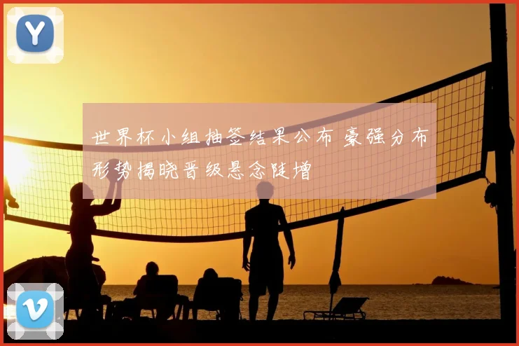 世界杯小组抽签结果公布 豪强分布形势揭晓晋级悬念陡增