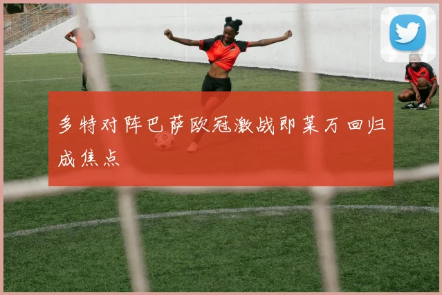 多特对阵巴萨欧冠激战即莱万回归成焦点