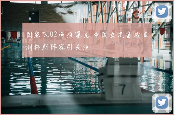 国家队02海报曝光 中国女足备战亚洲杯新阵容引关注