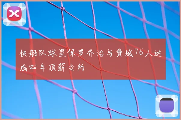 快船队球星保罗乔治与费城76人达成四年顶薪合约