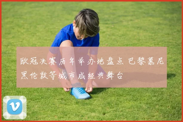 欧冠决赛历年举办地盘点 巴黎慕尼黑伦敦等城市成经典舞台